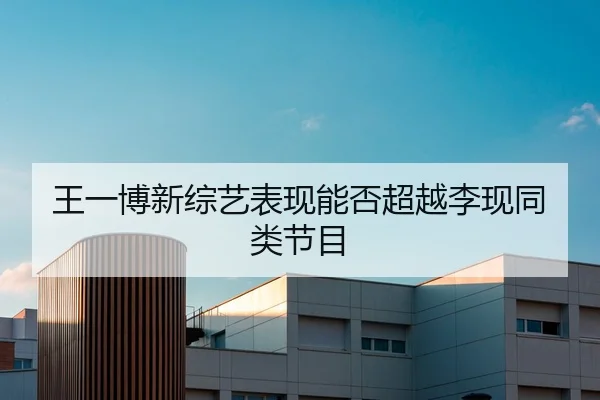 王一博新综艺表现能否超越李现同类节目